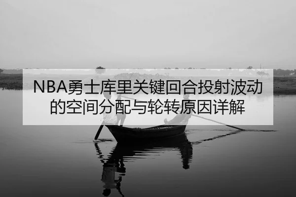 NBA勇士库里关键回合投射波动的空间分配与轮转原因详解