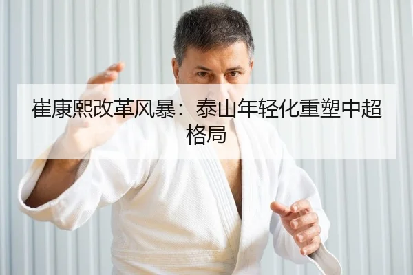 崔康熙改革风暴：泰山年轻化重塑中超格局